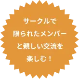 サークルで 限られたメンバーと親しい交流を楽しむ！